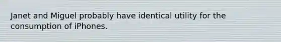 Janet and Miguel probably have identical utility for the consumption of iPhones.