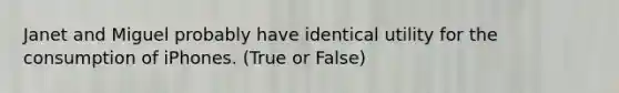 Janet and Miguel probably have identical utility for the consumption of iPhones. (True or False)