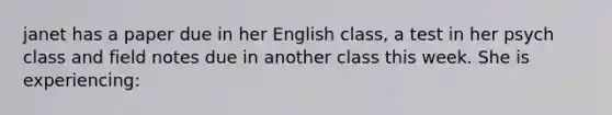 janet has a paper due in her English class, a test in her psych class and field notes due in another class this week. She is experiencing: