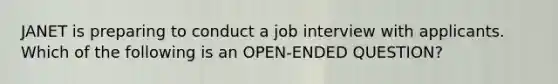 JANET is preparing to conduct a job interview with applicants. Which of the following is an OPEN-ENDED QUESTION?