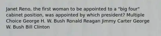 Janet Reno, the first woman to be appointed to a "big four" cabinet position, was appointed by which president? Multiple Choice George H. W. Bush Ronald Reagan Jimmy Carter George W. Bush Bill Clinton