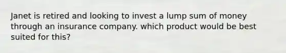 Janet is retired and looking to invest a lump sum of money through an insurance company. which product would be best suited for this?