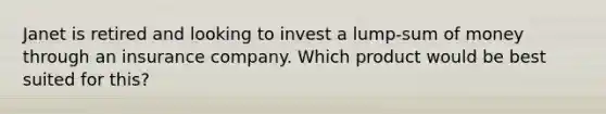 Janet is retired and looking to invest a lump-sum of money through an insurance company. Which product would be best suited for this?