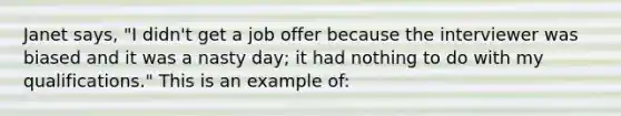 Janet says, "I didn't get a job offer because the interviewer was biased and it was a nasty day; it had nothing to do with my qualifications." This is an example of:​