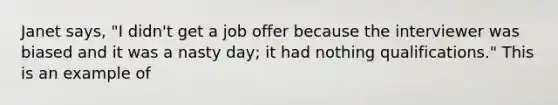 Janet says, "I didn't get a job offer because the interviewer was biased and it was a nasty day; it had nothing qualifications." This is an example of