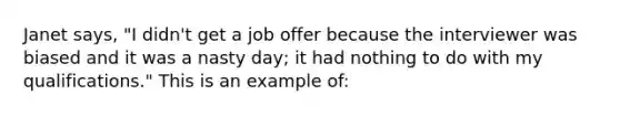 Janet says, "I didn't get a job offer because the interviewer was biased and it was a nasty day; it had nothing to do with my qualifications." This is an example of: