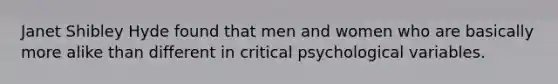 Janet Shibley Hyde found that men and women who are basically more alike than different in critical psychological variables.