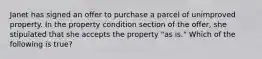 Janet has signed an offer to purchase a parcel of unimproved property. In the property condition section of the offer, she stipulated that she accepts the property "as is." Which of the following is true?