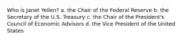 Who is Janet Yellen? a. the Chair of the Federal Reserve b. the Secretary of the U.S. Treasury c. the Chair of the President's Council of Economic Advisors d. the Vice President of the United States