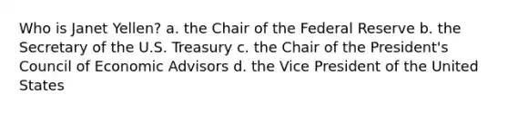 Who is Janet Yellen? a. the Chair of the Federal Reserve b. the Secretary of the U.S. Treasury c. the Chair of the President's Council of Economic Advisors d. the Vice President of the United States