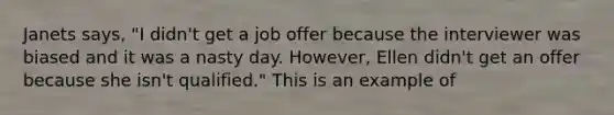 Janets says, "I didn't get a job offer because the interviewer was biased and it was a nasty day. However, Ellen didn't get an offer because she isn't qualified." This is an example of