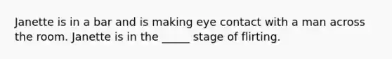 Janette is in a bar and is making eye contact with a man across the room. Janette is in the _____ stage of flirting.