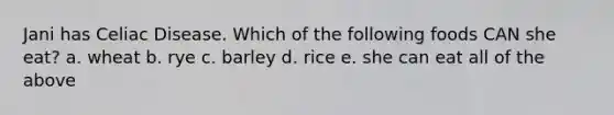 Jani has Celiac Disease. Which of the following foods CAN she eat? a. wheat b. rye c. barley d. rice e. she can eat all of the above