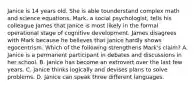 Janice is 14 years old. She is able tounderstand complex math and science equations. Mark, a social psychologist, tells his colleague James that Janice is most likely in the formal operational stage of cognitive development. James disagrees with Mark because he believes that Janice hardly shows egocentrism. Which of the following strengthens Mark's claim? A. Janice is a permanent participant in debates and discussions in her school. B. Janice has become an extrovert over the last few years. C. Janice thinks logically and devises plans to solve problems. D. Janice can speak three different languages.