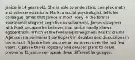 Janice is 14 years old. She is able to understand complex math and science equations. Mark, a social psychologist, tells his colleague James that Janice is most likely in the formal operational stage of cognitive development. James disagrees with Mark because he believes that Janice hardly shows egocentrism. Which of the following strengthens Mark's claim? A.Janice is a permanent participant in debates and discussions in her school. B.Janice has become an extrovert over the last few years. C.Janice thinks logically and devises plans to solve problems. D.Janice can speak three different languages.