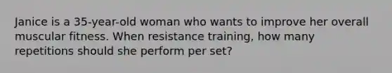 Janice is a 35-year-old woman who wants to improve her overall muscular fitness. When resistance training, how many repetitions should she perform per set?