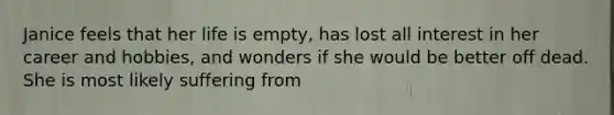 Janice feels that her life is empty, has lost all interest in her career and hobbies, and wonders if she would be better off dead. She is most likely suffering from