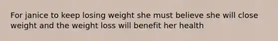 For janice to keep losing weight she must believe she will close weight and the weight loss will benefit her health