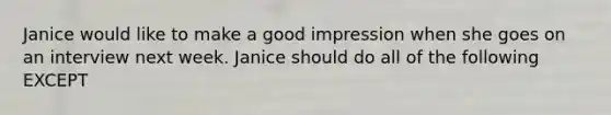 Janice would like to make a good impression when she goes on an interview next week. Janice should do all of the following EXCEPT