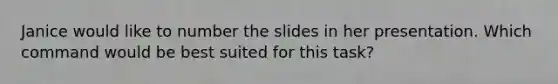 Janice would like to number the slides in her presentation. Which command would be best suited for this task?