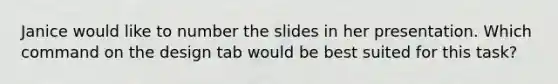 Janice would like to number the slides in her presentation. Which command on the design tab would be best suited for this task?