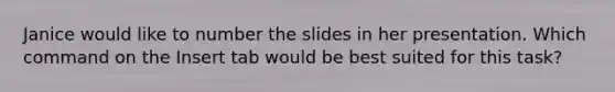 Janice would like to number the slides in her presentation. Which command on the Insert tab would be best suited for this task?