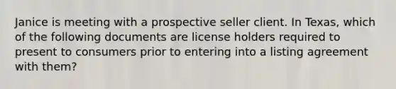 Janice is meeting with a prospective seller client. In Texas, which of the following documents are license holders required to present to consumers prior to entering into a listing agreement with them?