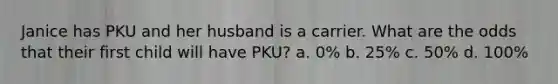 Janice has PKU and her husband is a carrier. What are the odds that their first child will have PKU? a. 0% b. 25% c. 50% d. 100%