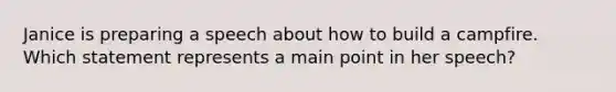 Janice is preparing a speech about how to build a campfire. Which statement represents a main point in her speech?