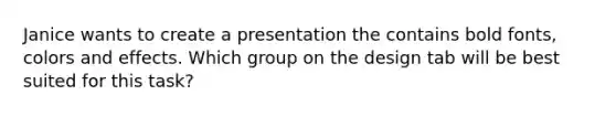 Janice wants to create a presentation the contains bold fonts, colors and effects. Which group on the design tab will be best suited for this task?