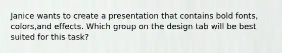 Janice wants to create a presentation that contains bold fonts, colors,and effects. Which group on the design tab will be best suited for this task?