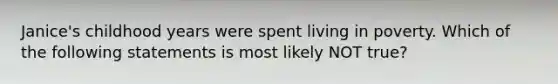 Janice's childhood years were spent living in poverty. Which of the following statements is most likely NOT true?