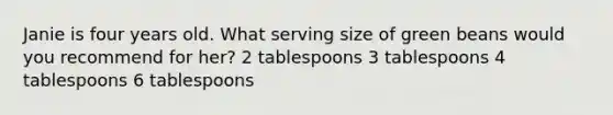 Janie is four years old. What serving size of green beans would you recommend for her? 2 tablespoons 3 tablespoons 4 tablespoons 6 tablespoons