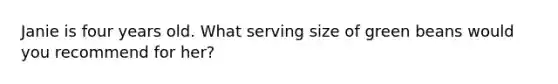 Janie is four years old. What serving size of green beans would you recommend for her?