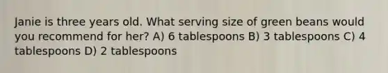 Janie is three years old. What serving size of green beans would you recommend for her? A) 6 tablespoons B) 3 tablespoons C) 4 tablespoons D) 2 tablespoons
