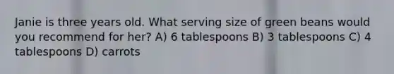 Janie is three years old. What serving size of green beans would you recommend for her? A) 6 tablespoons B) 3 tablespoons C) 4 tablespoons D) carrots