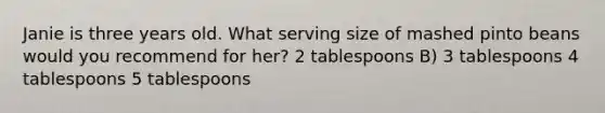 Janie is three years old. What serving size of mashed pinto beans would you recommend for her? 2 tablespoons B) 3 tablespoons 4 tablespoons 5 tablespoons