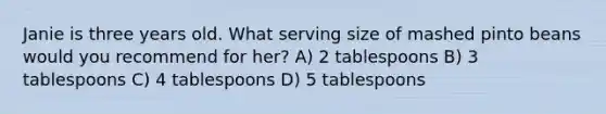Janie is three years old. What serving size of mashed pinto beans would you recommend for her? A) 2 tablespoons B) 3 tablespoons C) 4 tablespoons D) 5 tablespoons