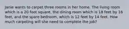 Janie wants to carpet three rooms in her home. The living room which is a 20 foot square, the dining room which is 18 feet by 16 feet, and the spare bedroom, which is 12 feet by 14 feet. How much carpeting will she need to complete the job?