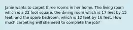 Janie wants to carpet three rooms in her home. The living room which is a 22 foot square, the dining room which is 17 feet by 15 feet, and the spare bedroom, which is 12 feet by 16 feet. How much carpeting will she need to complete the job?