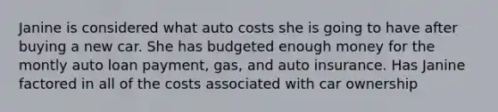 Janine is considered what auto costs she is going to have after buying a new car. She has budgeted enough money for the montly auto loan payment, gas, and auto insurance. Has Janine factored in all of the costs associated with car ownership