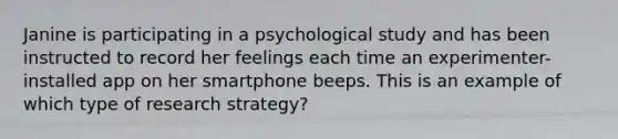 Janine is participating in a psychological study and has been instructed to record her feelings each time an experimenter-installed app on her smartphone beeps. This is an example of which type of research strategy?