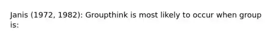 Janis (1972, 1982): Groupthink is most likely to occur when group is: