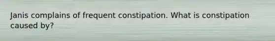 Janis complains of frequent constipation. What is constipation caused by?