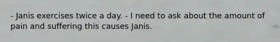 - Janis exercises twice a day. - I need to ask about the amount of pain and suffering this causes Janis.