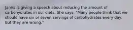 Janna is giving a speech about reducing the amount of carbohydrates in our diets. She says, "Many people think that we should have six or seven servings of carbohydrates every day. But they are wrong."