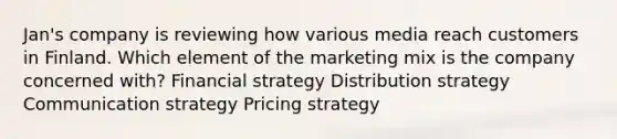 Jan's company is reviewing how various media reach customers in Finland. Which element of the marketing mix is the company concerned with? Financial strategy Distribution strategy Communication strategy Pricing strategy