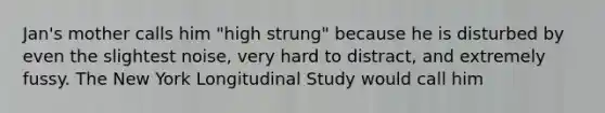 Jan's mother calls him "high strung" because he is disturbed by even the slightest noise, very hard to distract, and extremely fussy. The New York Longitudinal Study would call him