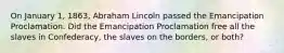 On January 1, 1863, Abraham Lincoln passed the Emancipation Proclamation. Did the Emancipation Proclamation free all the slaves in Confederacy, the slaves on the borders, or both?