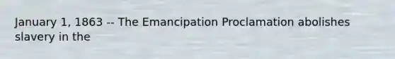 January 1, 1863 -- The Emancipation Proclamation abolishes slavery in the